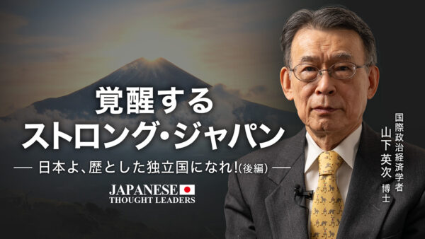 日本よ、歴とした独立国になれ！（後編）覚醒するストロング・ジャパン　ゲスト　山下英次博士（国際政治経済学者）【日本の思想リーダーズ】